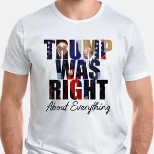 Trump Was Right About Every Thing, Trump Homage Shirt, Gift For Trump Fans