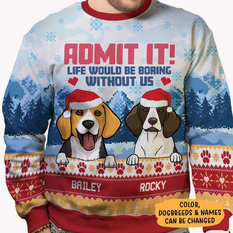 Admit It Life Would Be Boring Without Me, Personalized All-Over-Print Sweatshirt, Ugly Sweater, Christmas Gift For Dog Lovers