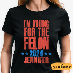 I'm Voting For The Felon 2024 Trump Custom Name, Personalized Shirt, Gifts For Trump Fans, Election 2024