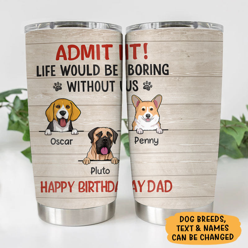 Life Would Be Boring Without Me, Personalized Tumbler Cup, Gifts For Dog Lovers