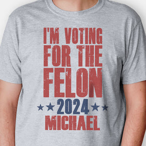 Voting For The Felon 2024 Trump Custom Name, Personalized Shirt, Gift For Trump Fans, Election 2024