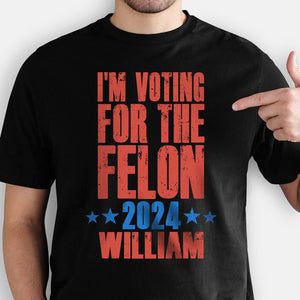 I'm Voting For The Felon 2024 Trump Custom Name, Personalized Shirt, Gifts For Trump Fans, Election 2024