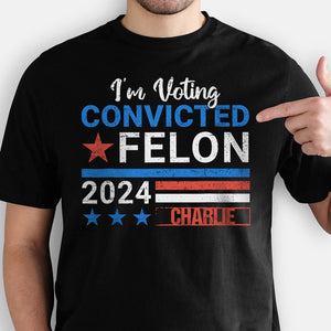 I'm Voting Convicted Felon Trump 2024 Custom Name, Personalized Shirt, Gifts For Trump Fans, Election 2024