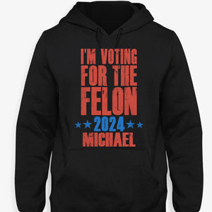 I'm Voting For The Felon 2024 Trump Custom Name, Personalized Shirt, Gifts For Trump Fans, Election 2024