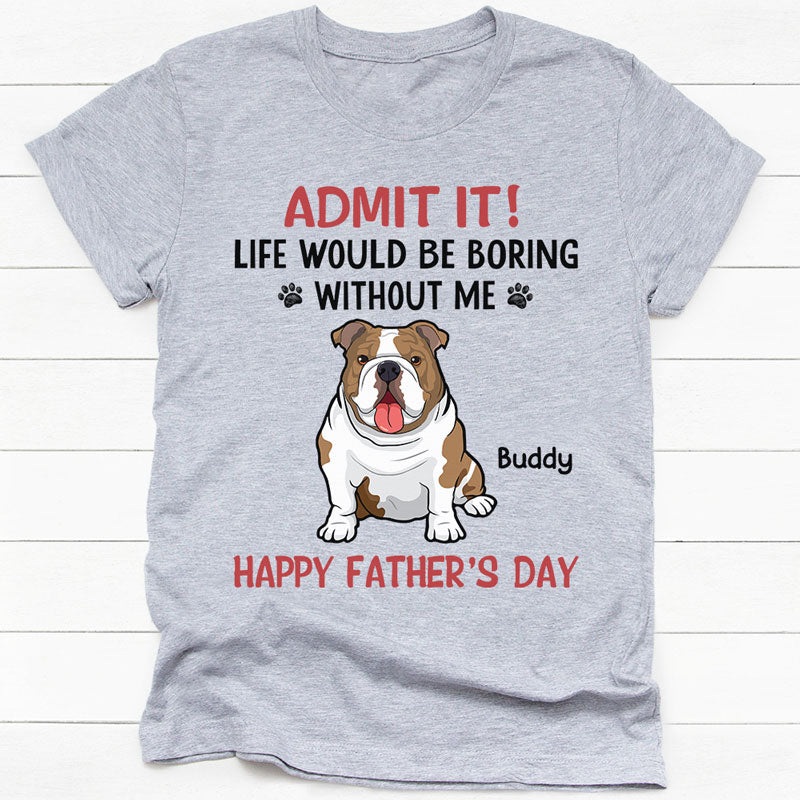 Life Would Be Boring Without Me Full Body Dog, Personalized Shirt, Gifts for Dog Lovers