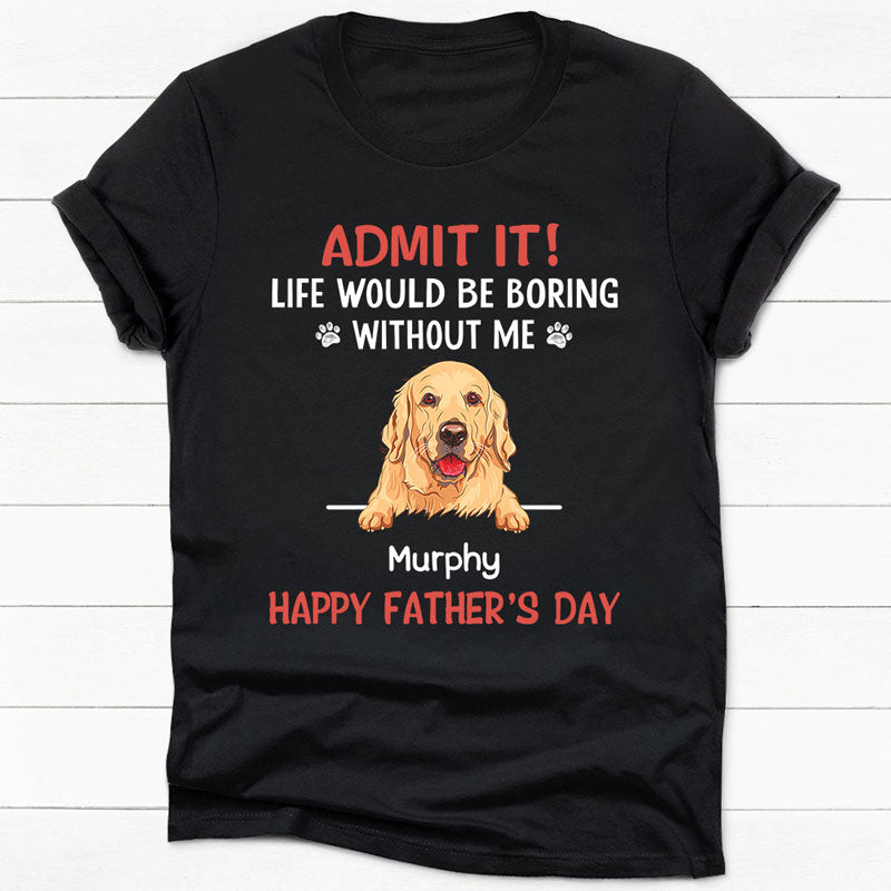 Life Would Be Boring Without Me Dark Shirt, Personalized Shirt, Gifts For Dog Lovers