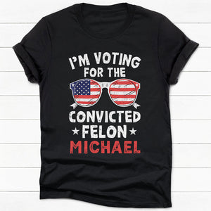 I'm Voting For The Convicted Felon Trump America 2024 Custom Name, Personalized Shirt, Gifts For Trump Fans, Election 2024