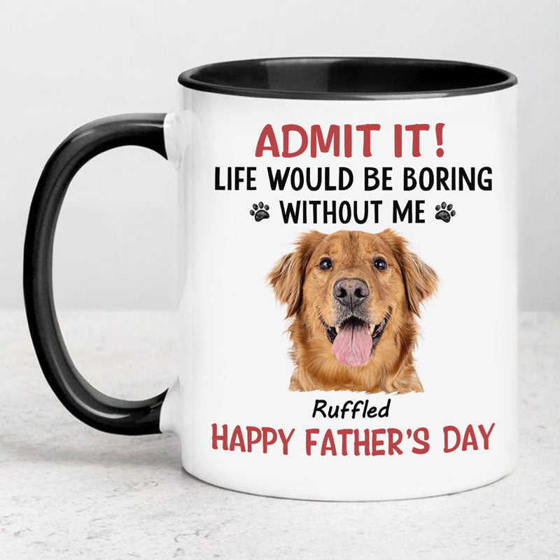 Life Would Be Boring Without Me, Personalized Accent Mug, Gifts For Dog Lovers, Custom Photo