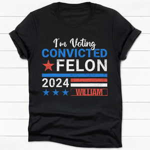 I'm Voting Convicted Felon Trump 2024 Custom Name, Personalized Shirt, Gifts For Trump Fans, Election 2024