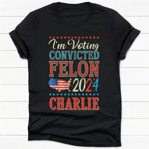 Voting The Convicted Felon America 2024 Custom Name, Personalized Shirt, Gifts For Trump Fans, Election 2024