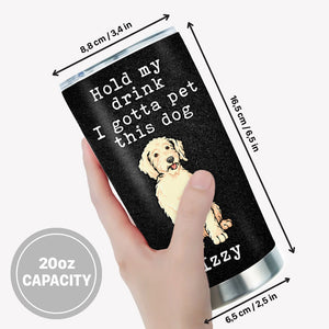 Hold My Drink I Gotta Pet This Dog, Personalized Tumbler Cup, Gifts For Dog Lovers